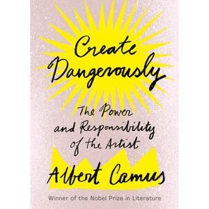 Create Dangerously: The Power and Responsibility of the Artist -- Albert Camus
